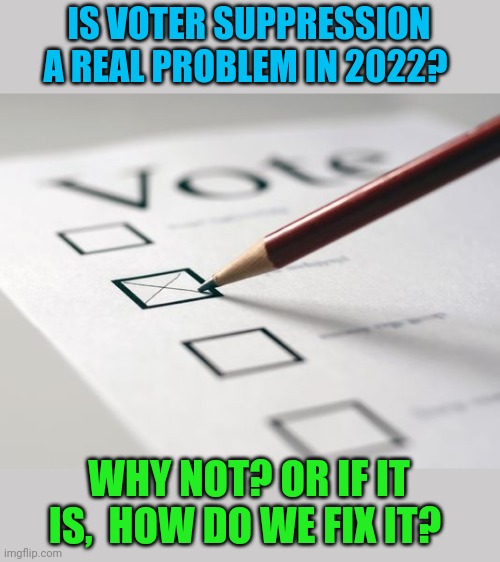 Voter suppression or voter protection? | IS VOTER SUPPRESSION A REAL PROBLEM IN 2022? WHY NOT? OR IF IT IS,  HOW DO WE FIX IT? | image tagged in voting ballot | made w/ Imgflip meme maker