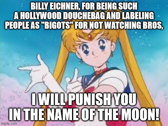 Sailor Moon Punishes |  BILLY EICHNER, FOR BEING SUCH A HOLLYWOOD DOUCHEBAG AND LABELING PEOPLE AS "BIGOTS" FOR NOT WATCHING BROS, I WILL PUNISH YOU IN THE NAME OF THE MOON! | image tagged in sailor moon punishes | made w/ Imgflip meme maker