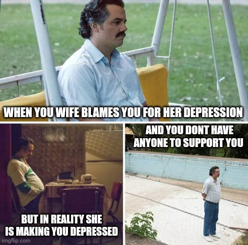 No support |  WHEN YOU WIFE BLAMES YOU FOR HER DEPRESSION; AND YOU DONT HAVE ANYONE TO SUPPORT YOU; BUT IN REALITY SHE IS MAKING YOU DEPRESSED | image tagged in sad pablo escobar,mental health,depression,wife,husband,alone | made w/ Imgflip meme maker