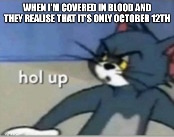 Hol up | WHEN I’M COVERED IN BLOOD AND THEY REALISE THAT IT’S ONLY OCTOBER 12TH | image tagged in hol up | made w/ Imgflip meme maker