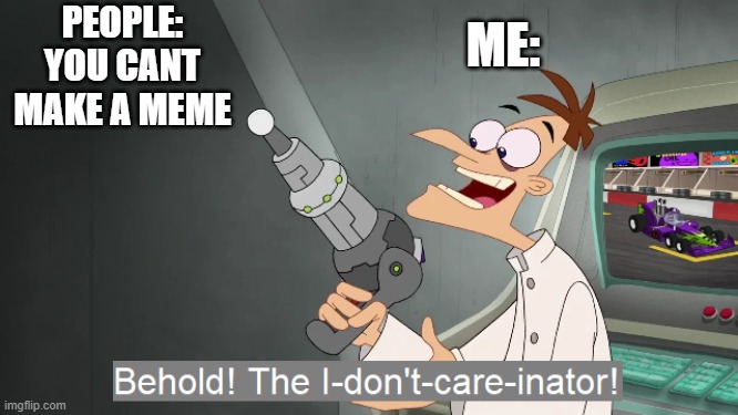 i dont care | PEOPLE: YOU CANT MAKE A MEME; ME: | image tagged in the i don't care inator | made w/ Imgflip meme maker