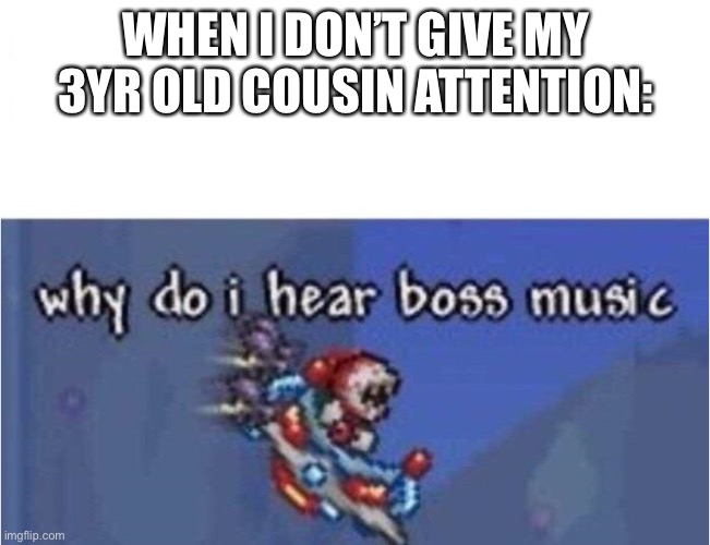 help me | WHEN I DON’T GIVE MY 3YR OLD COUSIN ATTENTION: | image tagged in why do i hear boss music | made w/ Imgflip meme maker
