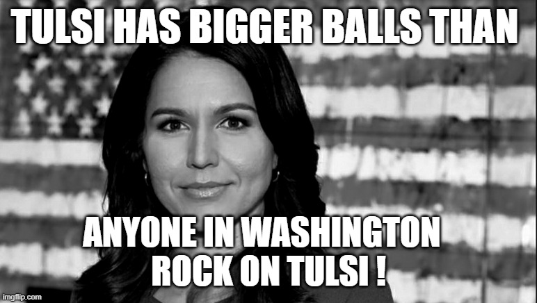 Tulsi Gabbard |  TULSI HAS BIGGER BALLS THAN; ANYONE IN WASHINGTON  
ROCK ON TULSI ! | image tagged in tulsi gabbard | made w/ Imgflip meme maker