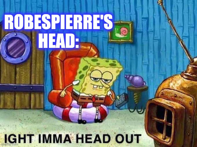 Imma head Out | ROBESPIERRE'S HEAD: | image tagged in imma head out | made w/ Imgflip meme maker