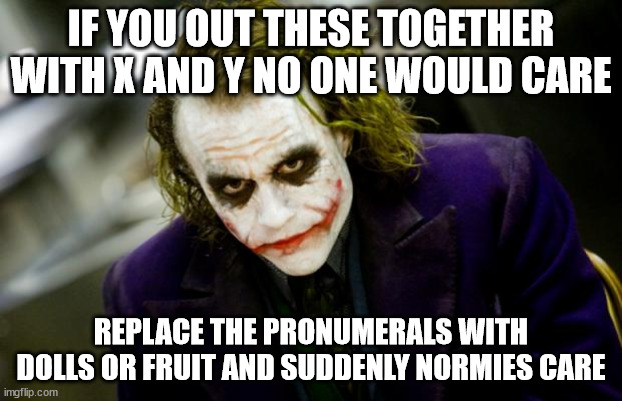 why so serious joker | IF YOU OUT THESE TOGETHER WITH X AND Y NO ONE WOULD CARE; REPLACE THE PRONUMERALS WITH DOLLS OR FRUIT AND SUDDENLY NORMIES CARE | image tagged in why so serious joker | made w/ Imgflip meme maker