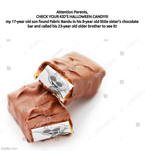 Attention Parents,
CHECK YOUR KID'S HALLOWEEN CANDY!!!
my 17-year old son found Fabric Bandu in his 8-year old little sister's chocolate bar and called his 23-year old older brother to see it! | made w/ Imgflip meme maker