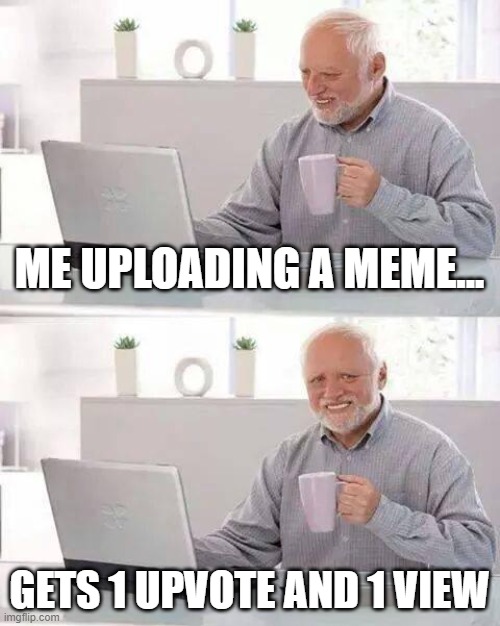 Hide the Pain Harold | ME UPLOADING A MEME... GETS 1 UPVOTE AND 1 VIEW | image tagged in memes,hide the pain harold | made w/ Imgflip meme maker