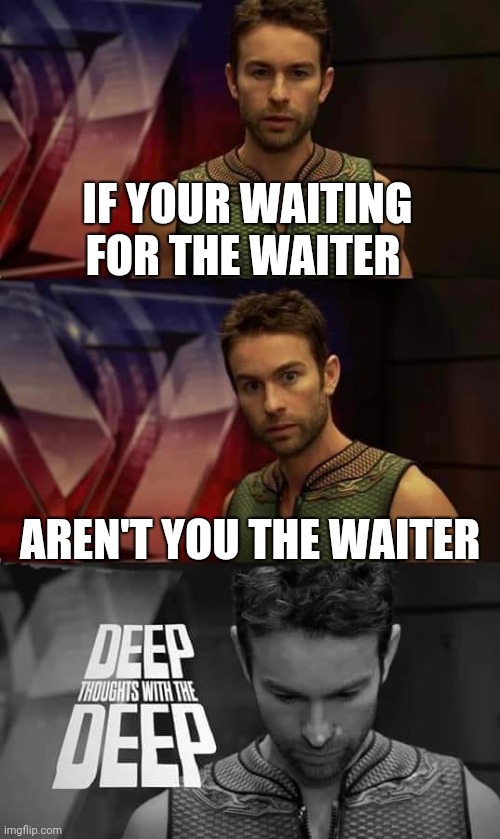 Deep Thoughts with the Deep | IF YOUR WAITING FOR THE WAITER; AREN'T YOU THE WAITER | image tagged in deep thoughts with the deep | made w/ Imgflip meme maker
