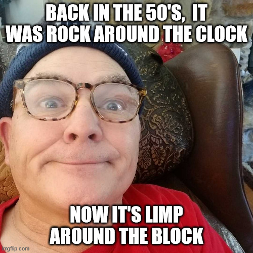 Durl Earl | BACK IN THE 50'S,  IT WAS ROCK AROUND THE CLOCK; NOW IT'S LIMP AROUND THE BLOCK | image tagged in durl earl | made w/ Imgflip meme maker