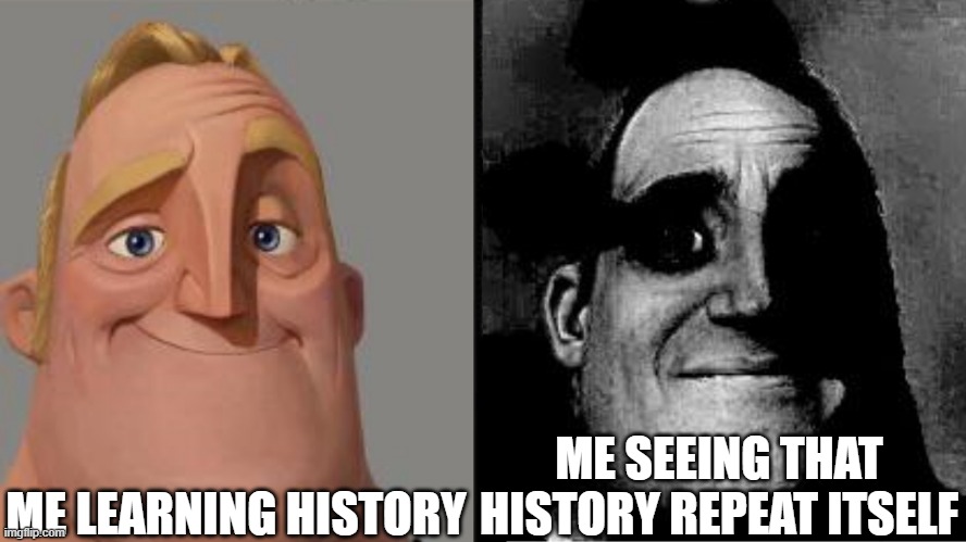 Traumatized Mr. Incredible | ME LEARNING HISTORY; ME SEEING THAT HISTORY REPEAT ITSELF | image tagged in traumatized mr incredible | made w/ Imgflip meme maker
