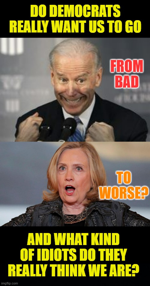The Question Has To Be Asked | DO DEMOCRATS REALLY WANT US TO GO; FROM BAD; TO WORSE? AND WHAT KIND OF IDIOTS DO THEY REALLY THINK WE ARE? | image tagged in memes,politics,joe biden,bad,hillary clinton,worse | made w/ Imgflip meme maker