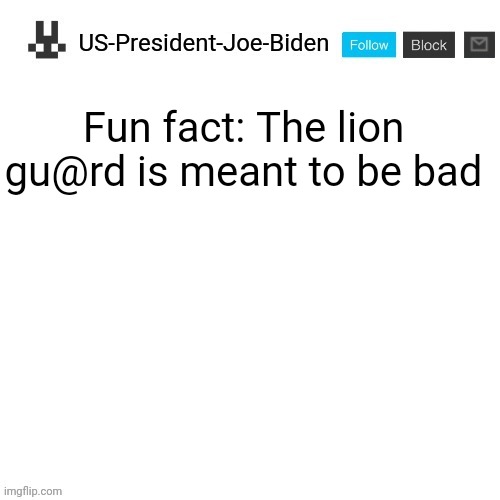 US-President-Joe-Biden announcement template | Fun fact: The lion gu@rd is meant to be bad | image tagged in us-president-joe-biden announcement template,us-president-joe-biden,the lion guard,cancel the lion guard | made w/ Imgflip meme maker