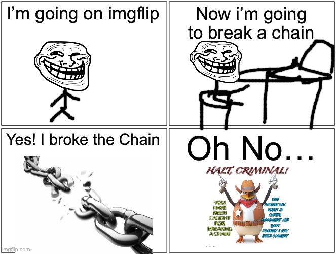 Trollege Breaks a imgflip Chain | I’m going on imgflip; Now i’m going to break a chain; Yes! I broke the Chain; Oh No… | image tagged in memes,blank comic panel 2x2,imgflip,troll,chain,comics | made w/ Imgflip meme maker