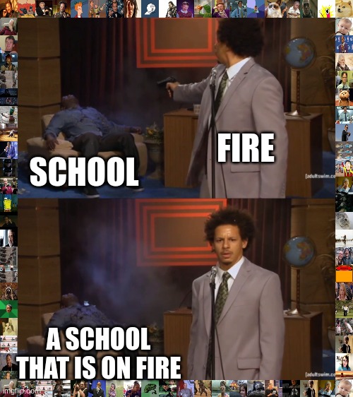 if u see this give meme ideas in comets with a meme templete | FIRE; SCHOOL; A SCHOOL THAT IS ON FIRE | image tagged in memes,who killed hannibal | made w/ Imgflip meme maker