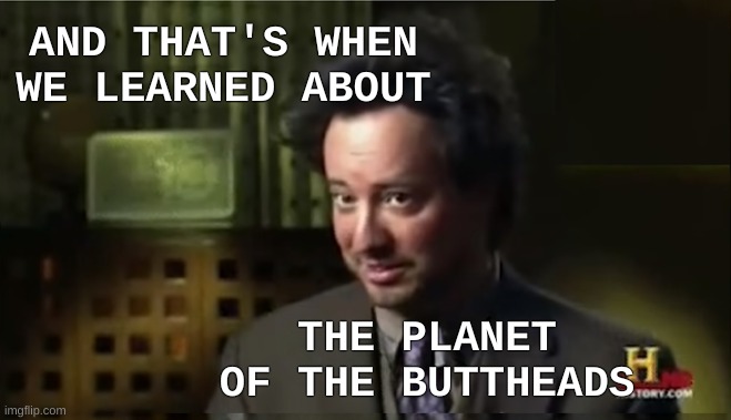 AND THAT'S WHEN WE LEARNED ABOUT THE PLANET OF THE BUTTHEADS | made w/ Imgflip meme maker
