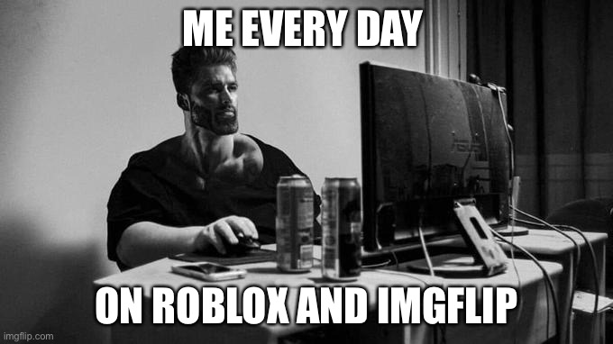 Gigachad On The Computer | ME EVERY DAY; ON ROBLOX AND IMGFLIP | image tagged in gigachad on the computer | made w/ Imgflip meme maker