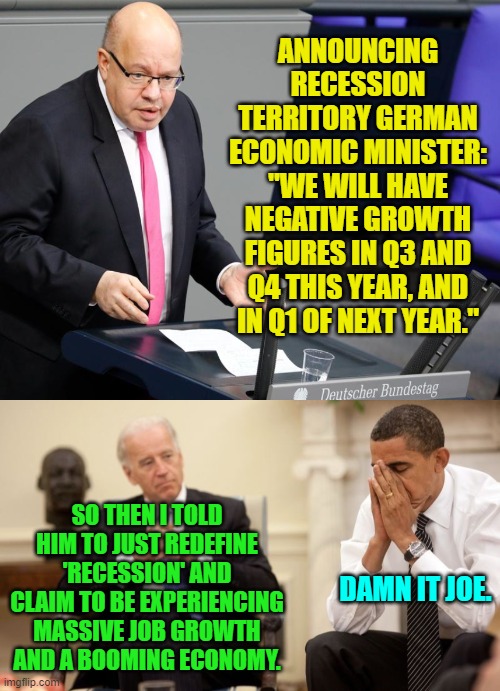 The leftist 'solution' is ALWAYS to lie about the issue. | ANNOUNCING RECESSION TERRITORY GERMAN ECONOMIC MINISTER: "WE WILL HAVE NEGATIVE GROWTH FIGURES IN Q3 AND Q4 THIS YEAR, AND IN Q1 OF NEXT YEAR."; SO THEN I TOLD HIM TO JUST REDEFINE 'RECESSION' AND CLAIM TO BE EXPERIENCING MASSIVE JOB GROWTH AND A BOOMING ECONOMY. DAMN IT JOE. | image tagged in solution | made w/ Imgflip meme maker