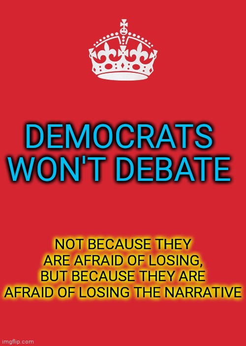 This Is It | DEMOCRATS WON'T DEBATE; NOT BECAUSE THEY ARE AFRAID OF LOSING, BUT BECAUSE THEY ARE AFRAID OF LOSING THE NARRATIVE | image tagged in memes,keep calm and carry on red,winning,white house lies,and the truth shall make you free | made w/ Imgflip meme maker