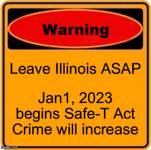 Another liberal policy certain to make crime increase | Leave Illinois ASAP; Jan1, 2023 begins Safe-T Act
Crime will increase | image tagged in warning sign,illinois,safe t act | made w/ Imgflip meme maker