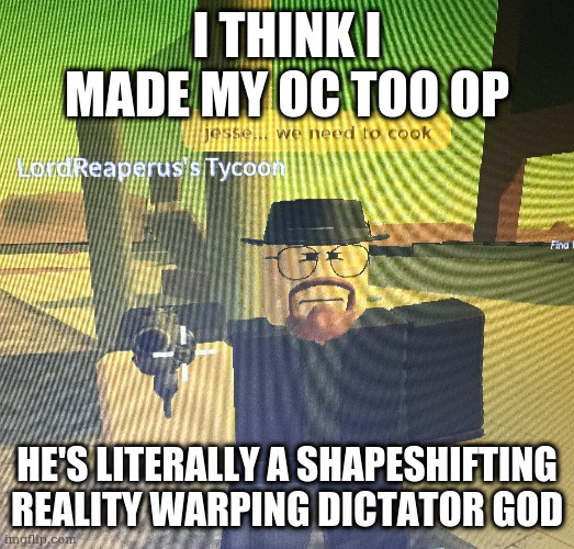 my oc is like bill cipher but has unlimited transformations and is good | I THINK I MADE MY OC TOO OP; HE'S LITERALLY A SHAPESHIFTING REALITY WARPING DICTATOR GOD | image tagged in jesse we need to cook | made w/ Imgflip meme maker