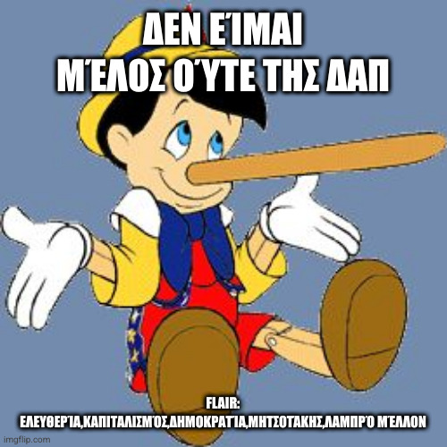 Pinocchio | ΔΕΝ ΕΊΜΑΙ ΜΈΛΟΣ ΟΎΤΕ ΤΗΣ ΔΑΠ; FLAIR: ΕΛΕΥΘΕΡΊΑ,ΚΑΠΙΤΑΛΙΣΜΌΣ,ΔΗΜΟΚΡΑΤΊΑ,ΜΗΤΣΟΤΆΚΗΣ,ΛΑΜΠΡΌ ΜΈΛΛΟΝ | image tagged in pinocchio | made w/ Imgflip meme maker