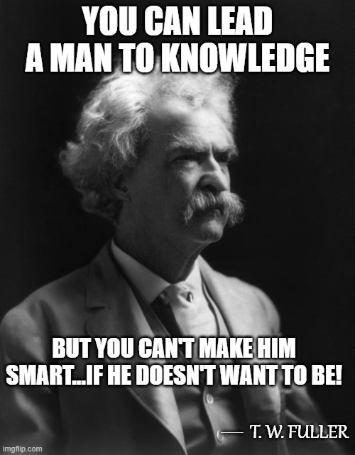 Not A Mark Twain Quote, But Could Be...12 | YOU CAN LEAD A MAN TO KNOWLEDGE; BUT YOU CAN'T MAKE HIM SMART...IF HE DOESN'T WANT TO BE! __; T. W. FULLER | image tagged in mark twain thought,memes,quotes,quotable quotes,deep thoughts with the deep,inspirational quotes | made w/ Imgflip meme maker
