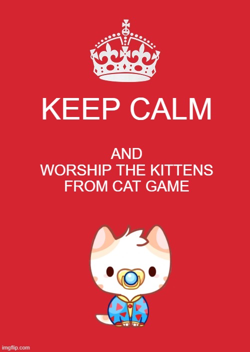The Binky | KEEP CALM; AND
WORSHIP THE KITTENS FROM CAT GAME | image tagged in memes,keep calm and carry on red,binky | made w/ Imgflip meme maker