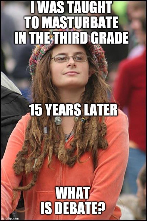 College Liberal Meme | I WAS TAUGHT TO MASTURBATE IN THE THIRD GRADE WHAT IS DEBATE? 15 YEARS LATER | image tagged in memes,college liberal | made w/ Imgflip meme maker