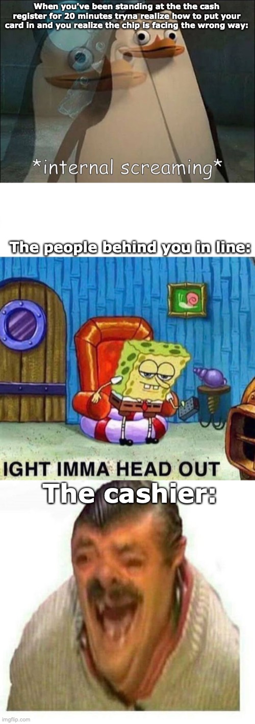 I HATE WHEN THIS HAPPENS | When you've been standing at the the cash register for 20 minutes tryna realize how to put your card in and you realize the chip is facing the wrong way:; The people behind you in line:; The cashier: | image tagged in private internal screaming,memes,spongebob ight imma head out,warped el risitas | made w/ Imgflip meme maker