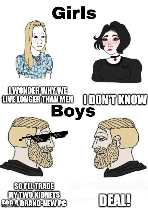 memes that make me cry 23 | I WONDER WHY WE LIVE LONGER THAN MEN; I DON'T KNOW; DEAL! SO I'LL TRADE MY TWO KIDNEYS FOR A BRAND-NEW PC | image tagged in girls vs boys | made w/ Imgflip meme maker
