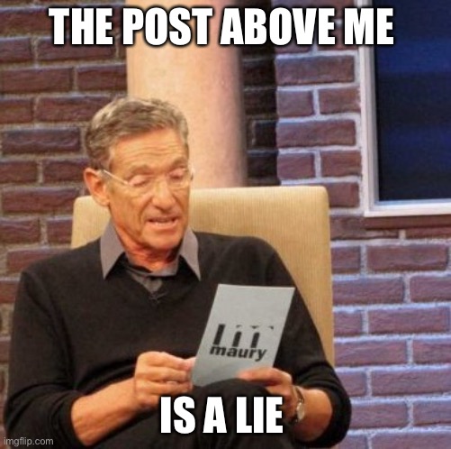 (Rickroll starts) | THE POST ABOVE ME; IS A LIE | image tagged in memes,maury lie detector | made w/ Imgflip meme maker
