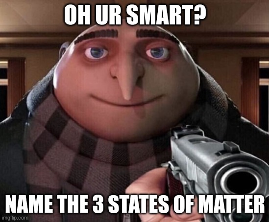 Gru gun science edition(I hope Drew Durnil uses this meme) I love you Drew-Tyson | OH UR SMART? NAME THE 3 STATES OF MATTER | image tagged in gru gun | made w/ Imgflip meme maker
