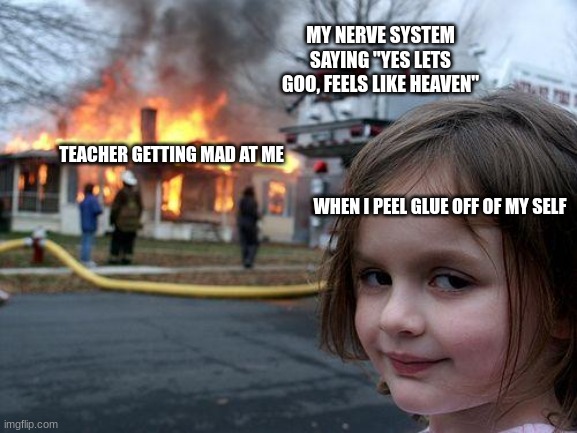 glue | MY NERVE SYSTEM SAYING "YES LETS GOO, FEELS LIKE HEAVEN"; TEACHER GETTING MAD AT ME; WHEN I PEEL GLUE OFF OF MY SELF | image tagged in memes,disaster girl | made w/ Imgflip meme maker