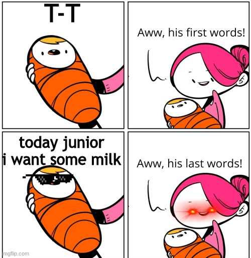 ta da | T-T; today junior i want some milk | image tagged in aww his last words | made w/ Imgflip meme maker