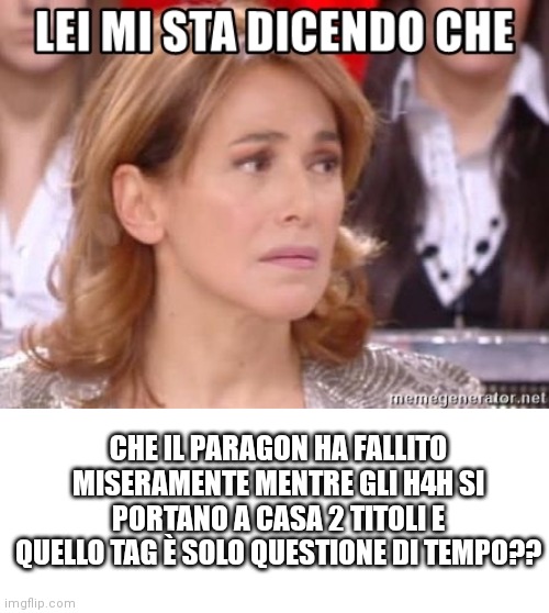 CHE IL PARAGON HA FALLITO MISERAMENTE MENTRE GLI H4H SI PORTANO A CASA 2 TITOLI E QUELLO TAG È SOLO QUESTIONE DI TEMPO?? | made w/ Imgflip meme maker