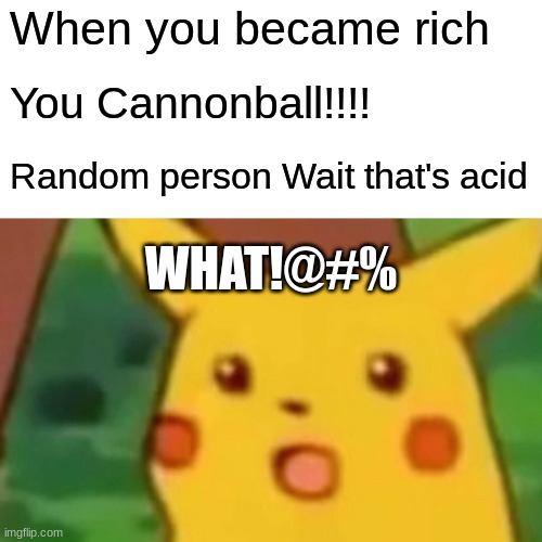 Surprised Pikachu | When you became rich; You Cannonball!!!! Random person Wait that's acid; WHAT!@#% | image tagged in memes,surprised pikachu | made w/ Imgflip meme maker