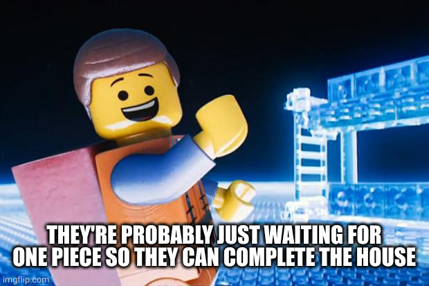 Lego Movie | THEY'RE PROBABLY JUST WAITING FOR ONE PIECE SO THEY CAN COMPLETE THE HOUSE | image tagged in lego movie | made w/ Imgflip meme maker