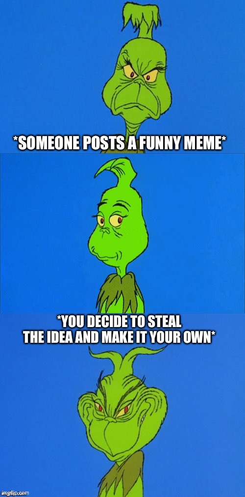 When You See A Funny Meme | *SOMEONE POSTS A FUNNY MEME*; *YOU DECIDE TO STEAL THE IDEA AND MAKE IT YOUR OWN* | image tagged in the grinch christmas,the grinch,steal,meme ideas,stolen memes | made w/ Imgflip meme maker