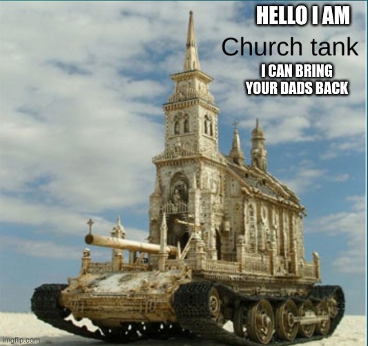 church tank | HELLO I AM I CAN BRING YOUR DADS BACK | image tagged in church tank | made w/ Imgflip meme maker