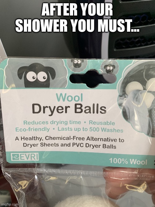 In the shower you must… | AFTER YOUR SHOWER YOU MUST… | image tagged in dryer balls | made w/ Imgflip meme maker