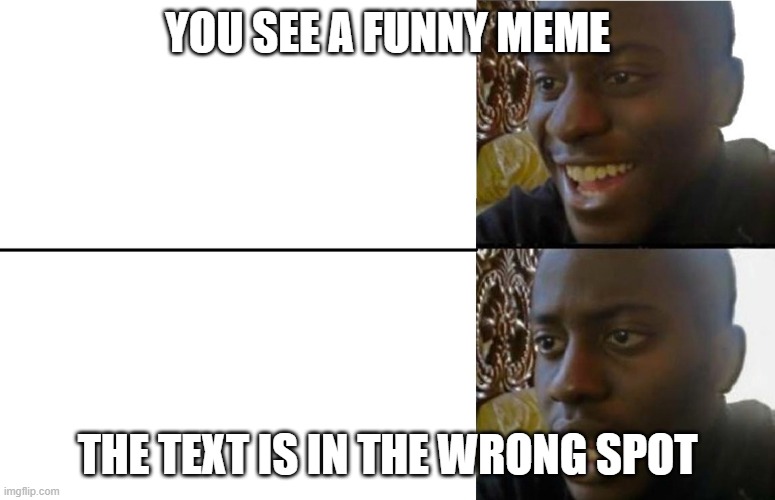 meta humor | YOU SEE A FUNNY MEME; THE TEXT IS IN THE WRONG SPOT | image tagged in realization | made w/ Imgflip meme maker