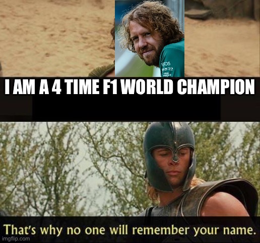 Troy no one will remember your name | I AM A 4 TIME F1 WORLD CHAMPION | image tagged in troy no one will remember your name | made w/ Imgflip meme maker