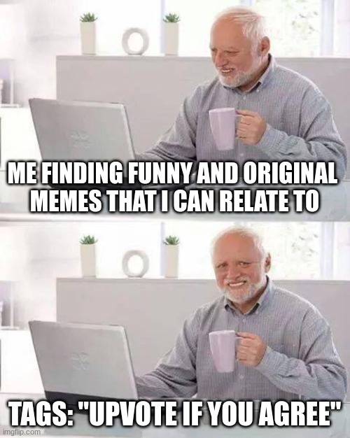 "Keep scrolling if you agree" | ME FINDING FUNNY AND ORIGINAL 
MEMES THAT I CAN RELATE TO; TAGS: "UPVOTE IF YOU AGREE" | image tagged in memes,hide the pain harold,what in the hot crispy kentucky fried frick,relateable,upvote beggars | made w/ Imgflip meme maker