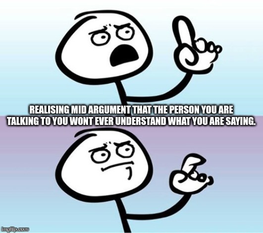 Understanding an Argument | REALISING MID ARGUMENT THAT THE PERSON YOU ARE TALKING TO YOU WONT EVER UNDERSTAND WHAT YOU ARE SAYING. | image tagged in wait a minute never mind,entp,myers briggs,mbti,argument,discussion | made w/ Imgflip meme maker