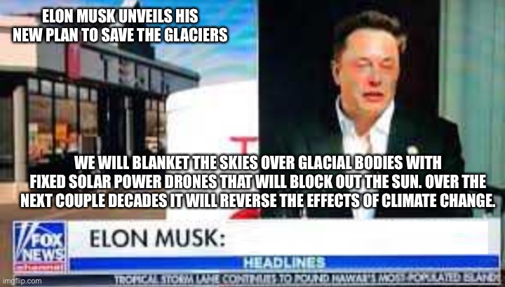 Elon Musk fake news headline | ELON MUSK UNVEILS HIS NEW PLAN TO SAVE THE GLACIERS; WE WILL BLANKET THE SKIES OVER GLACIAL BODIES WITH FIXED SOLAR POWER DRONES THAT WILL BLOCK OUT THE SUN. OVER THE NEXT COUPLE DECADES IT WILL REVERSE THE EFFECTS OF CLIMATE CHANGE. | image tagged in elon musk fake news headline | made w/ Imgflip meme maker