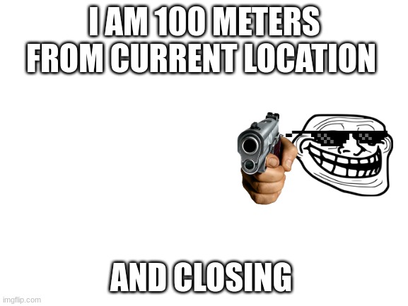 Run | I AM 100 METERS FROM CURRENT LOCATION; AND CLOSING | image tagged in blank white template | made w/ Imgflip meme maker