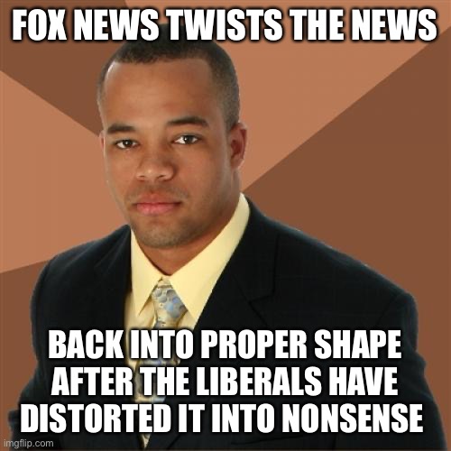 Successful Black Man Meme | FOX NEWS TWISTS THE NEWS BACK INTO PROPER SHAPE AFTER THE LIBERALS HAVE DISTORTED IT INTO NONSENSE | image tagged in memes,successful black man | made w/ Imgflip meme maker