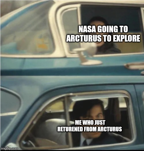 haha im faster than u | NASA GOING TO ARCTURUS TO EXPLORE; ME WHO JUST RETURENED FROM ARCTURUS | image tagged in cars passing each other | made w/ Imgflip meme maker