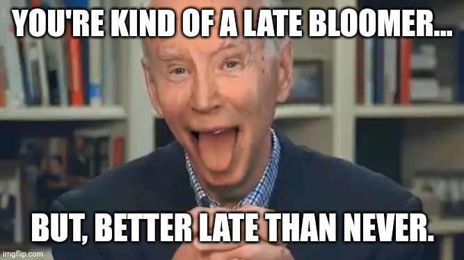 YOU'RE KIND OF A LATE BLOOMER... BUT, BETTER LATE THAN NEVER. | made w/ Imgflip meme maker