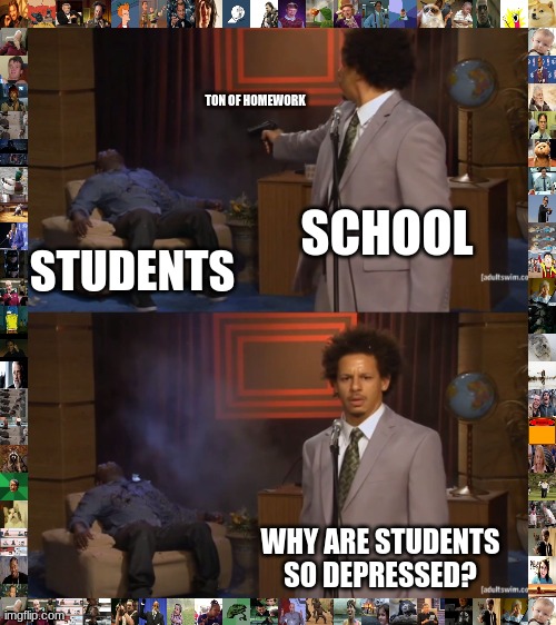 thank you :EdEnStonne | TON OF HOMEWORK; SCHOOL; STUDENTS; WHY ARE STUDENTS SO DEPRESSED? | image tagged in memes,who killed hannibal | made w/ Imgflip meme maker